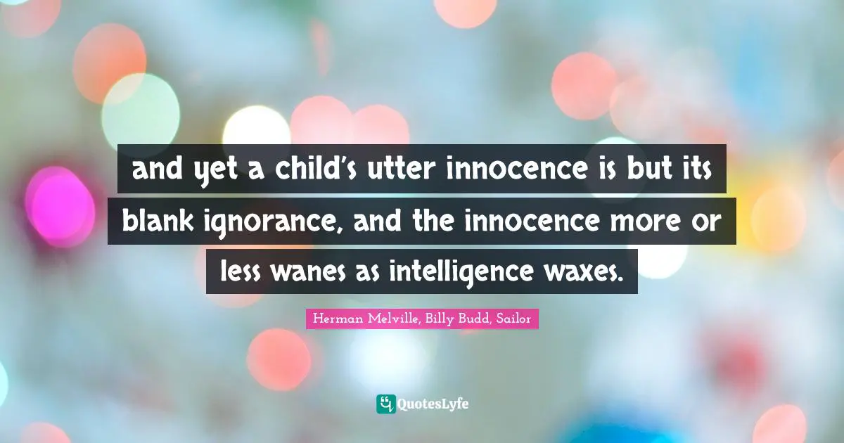 and yet a child’s utter innocence is but its blank ignorance, and the innocence more or less wanes as intelligence waxes.