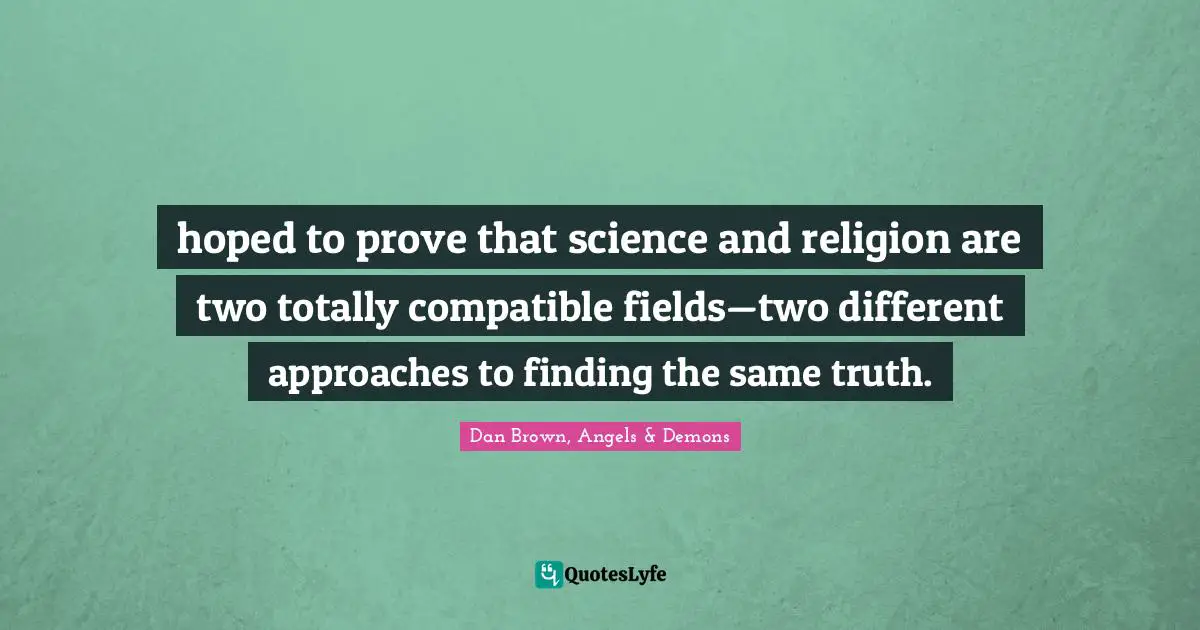 hoped to prove that science and religion are two totally compatible fields—two different approaches to finding the same truth.