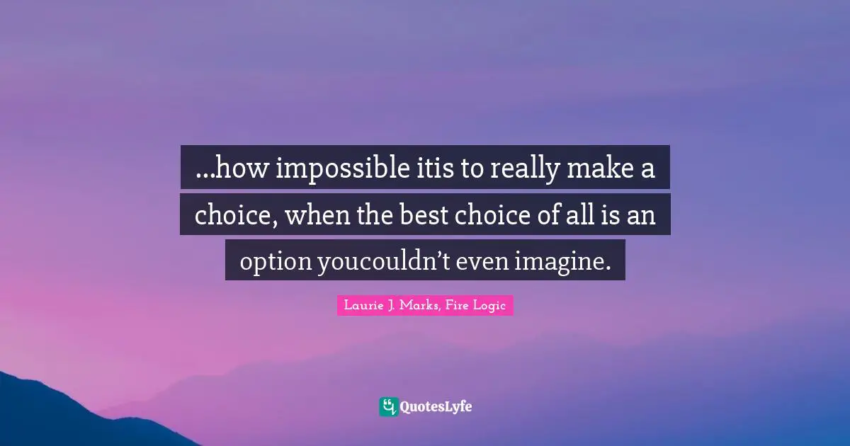...how impossible itis to really make a choice, when the best choice of all is an option youcouldn’t even imagine.