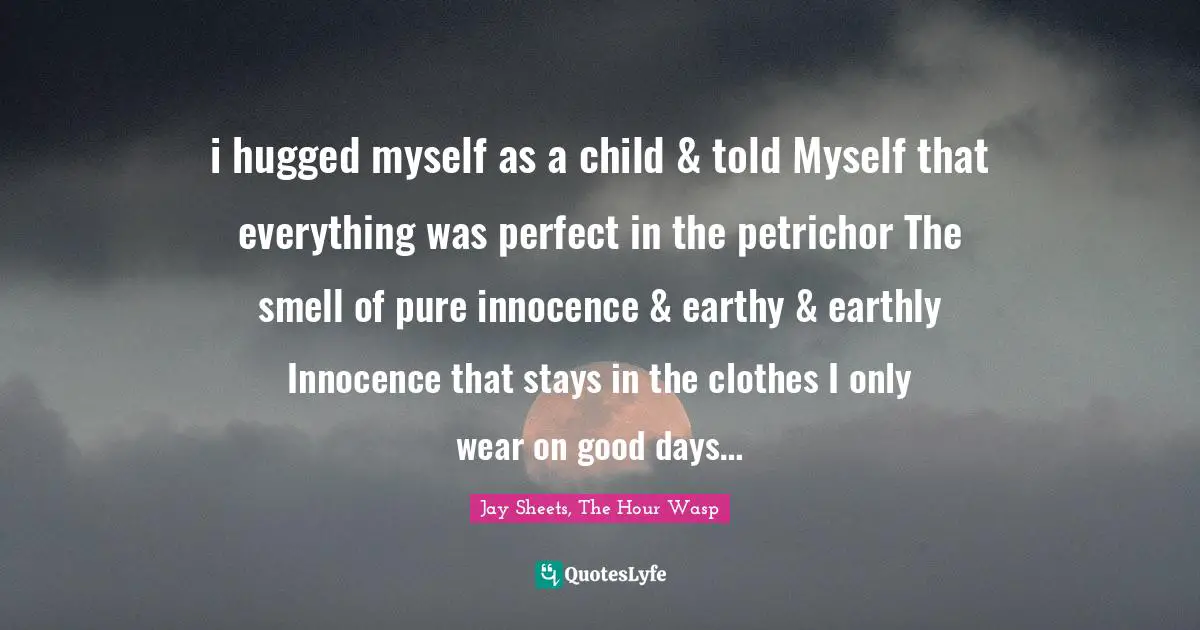 i hugged myself as a child & told Myself that everything was perfect in the petrichor The smell of pure innocence & earthy & earthly Innocence that stays in the clothes I only wear on good days…