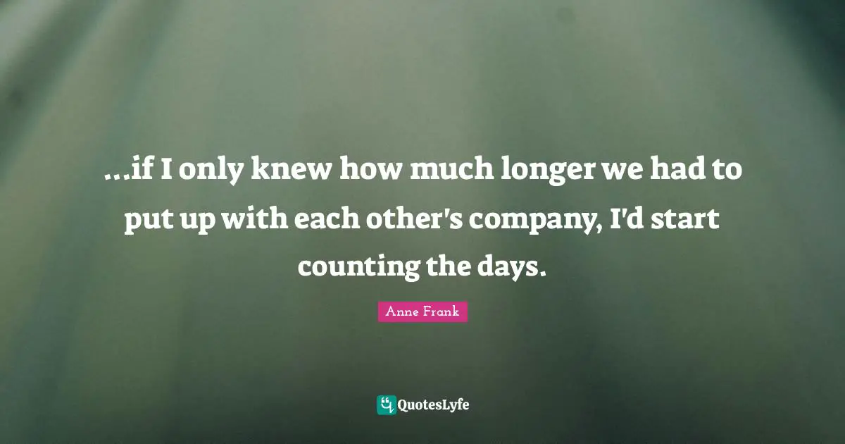 ...if I only knew how much longer we had to put up with each other's company, I'd start counting the days.