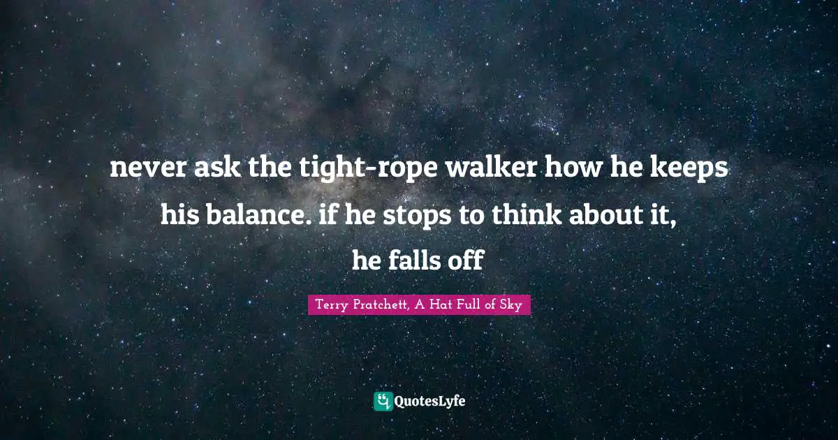 Terry Pratchett, A Hat Full Of Sky Quotes: "never ask the tight-rope walker how he keeps his balance. if he stops to think about it, he falls off"