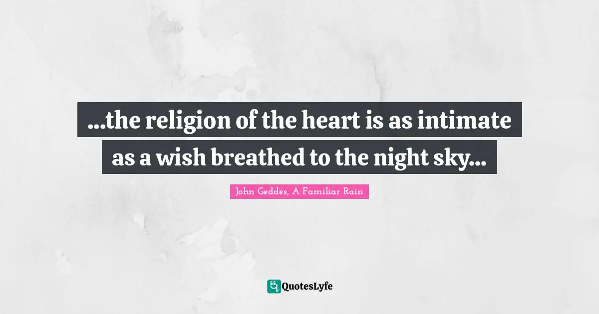 ...the religion of the heart is as intimate as a wish breathed to the night sky...