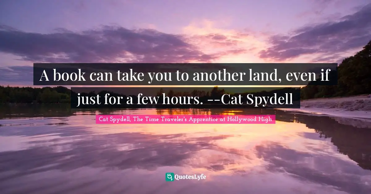A book can take you to another land, even if just for a few hours. --Cat Spydell