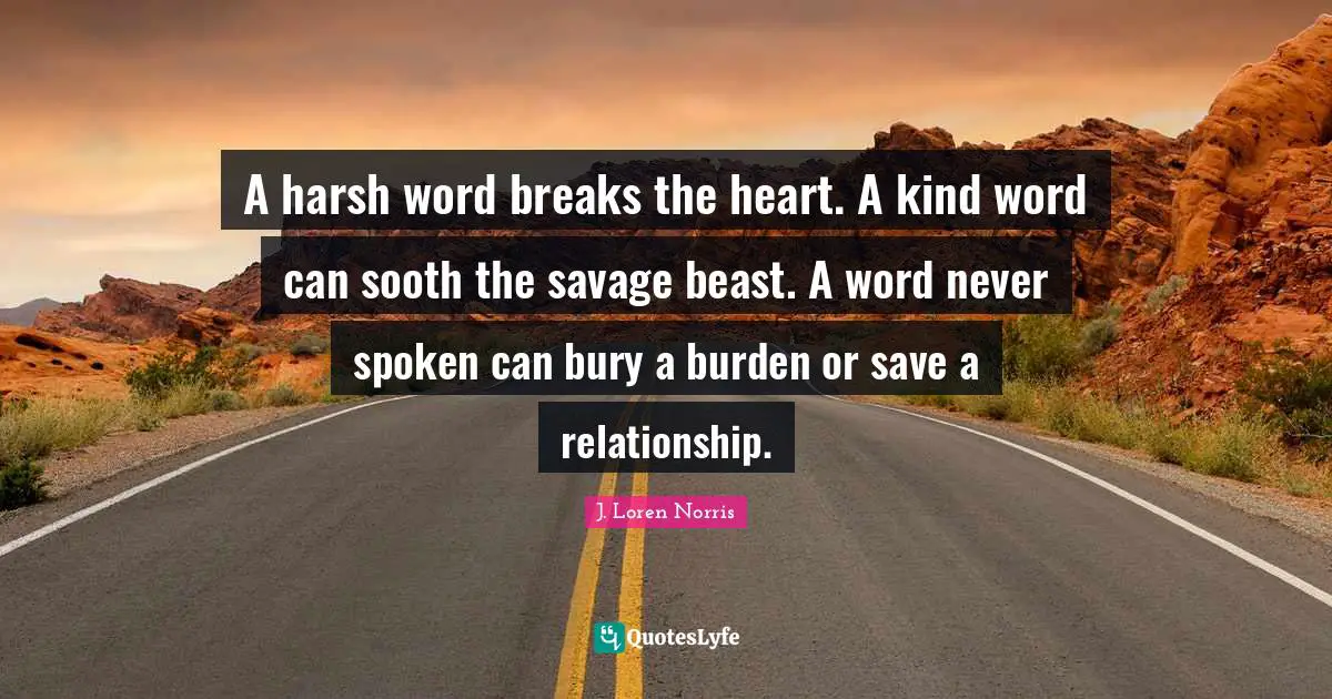 Leadership Development Quotes: "A harsh word breaks the heart. A kind word can sooth the savage beast. A word never spoken can bury a burden or save a relationship."