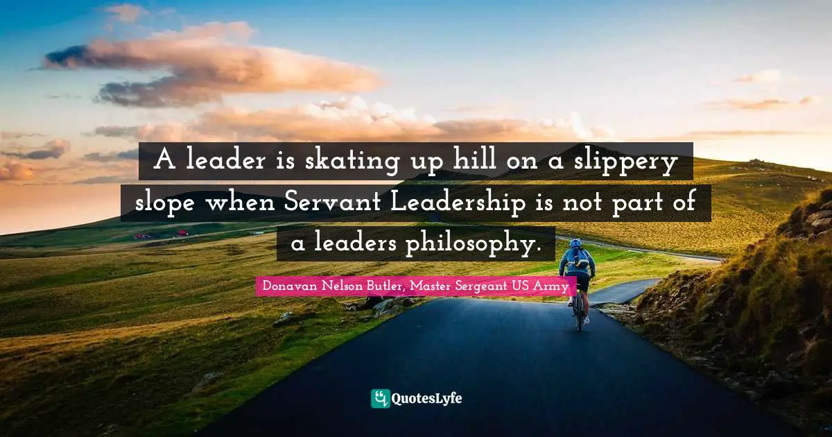 Donavan Nelson Butler, Master Sergeant US Army Quotes: "A leader is skating up hill on a slippery slope when Servant Leadership is not part of a leaders philosophy."