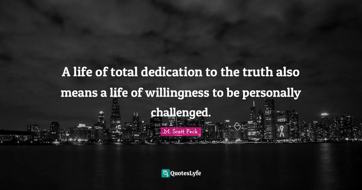 A life of total dedication to the truth also means a life of willingness to be personally challenged.