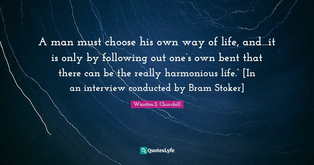 A man must choose his own way of life, and…it is only by following out one’s own bent that there can be the really harmonious life.” [In an interview conducted by Bram Stoker]