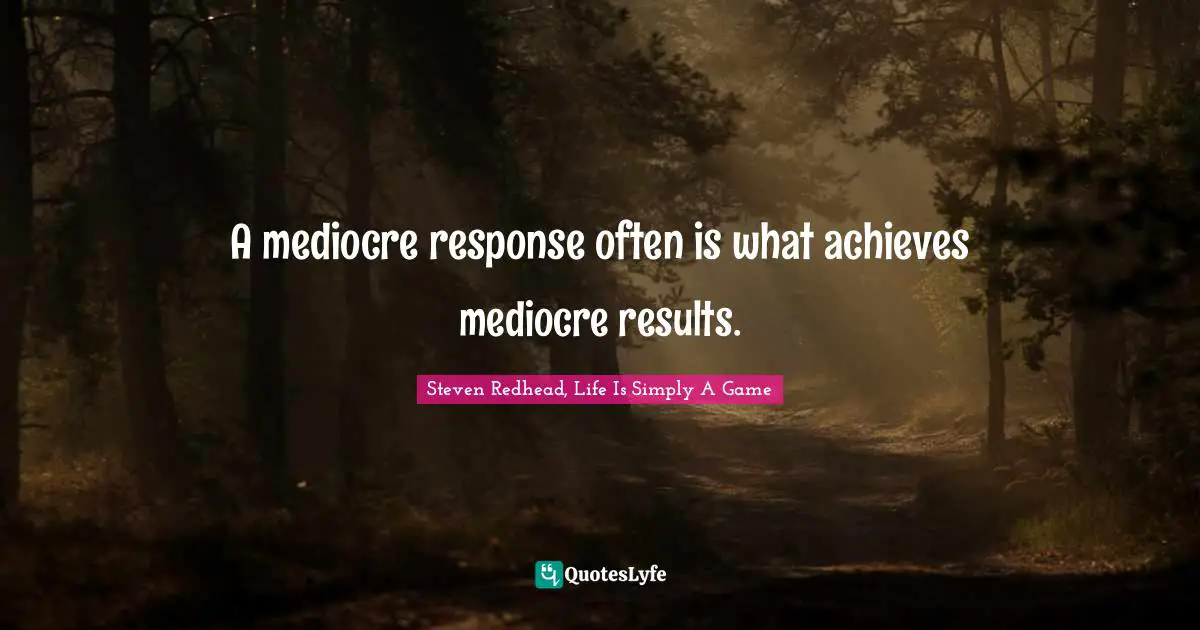 A mediocre response often is what achieves mediocre results.