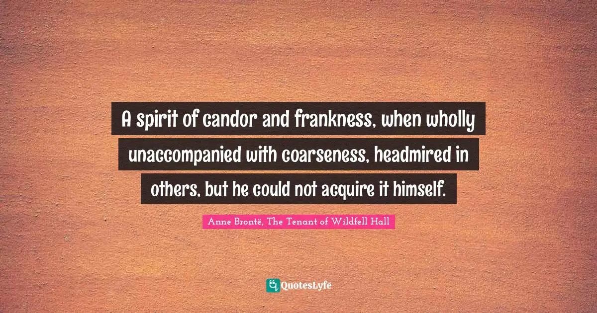 A spirit of candor and frankness, when wholly unaccompanied with coarseness, headmired in others, but he could not acquire it himself.