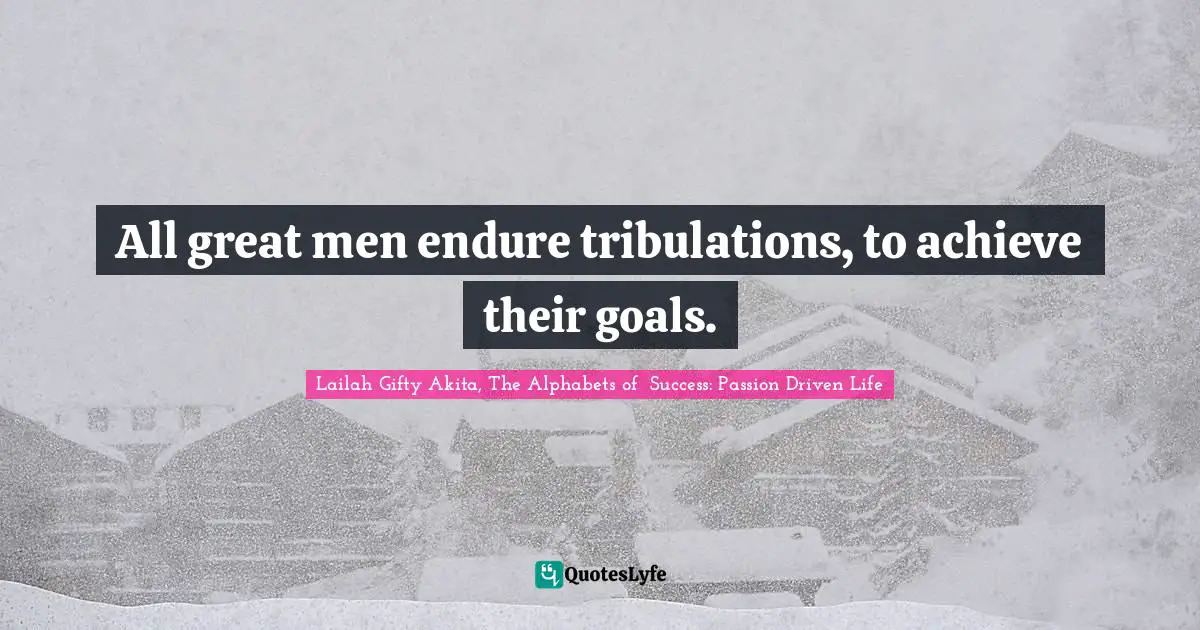 All great men endure tribulations, to achieve their goals.