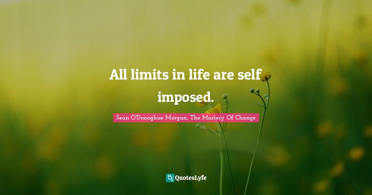 Sean O'Donoghue Morgan, The Mastery Of Change Quotes: "All limits in life are self imposed."