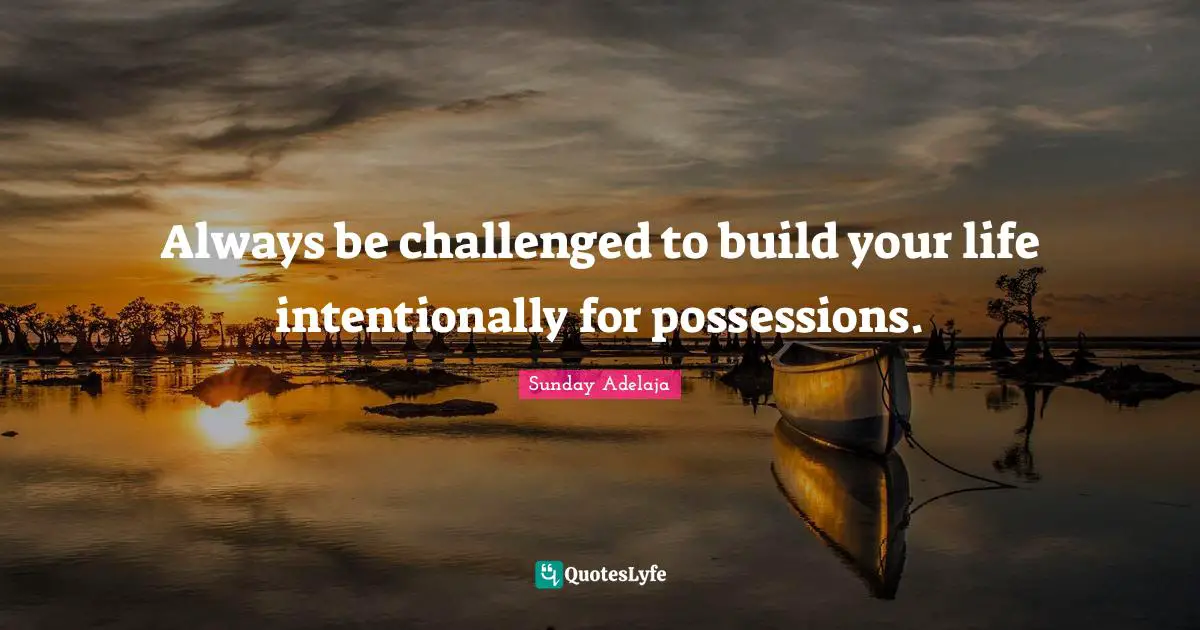 Always be challenged to build your life intentionally for possessions.