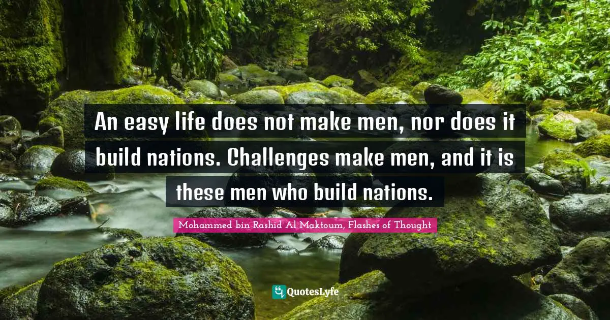 Mohammed Bin Rashid Al Maktoum Quotes: "An easy life does not make men, nor does it build nations. Challenges make men, and it is these men who build nations."