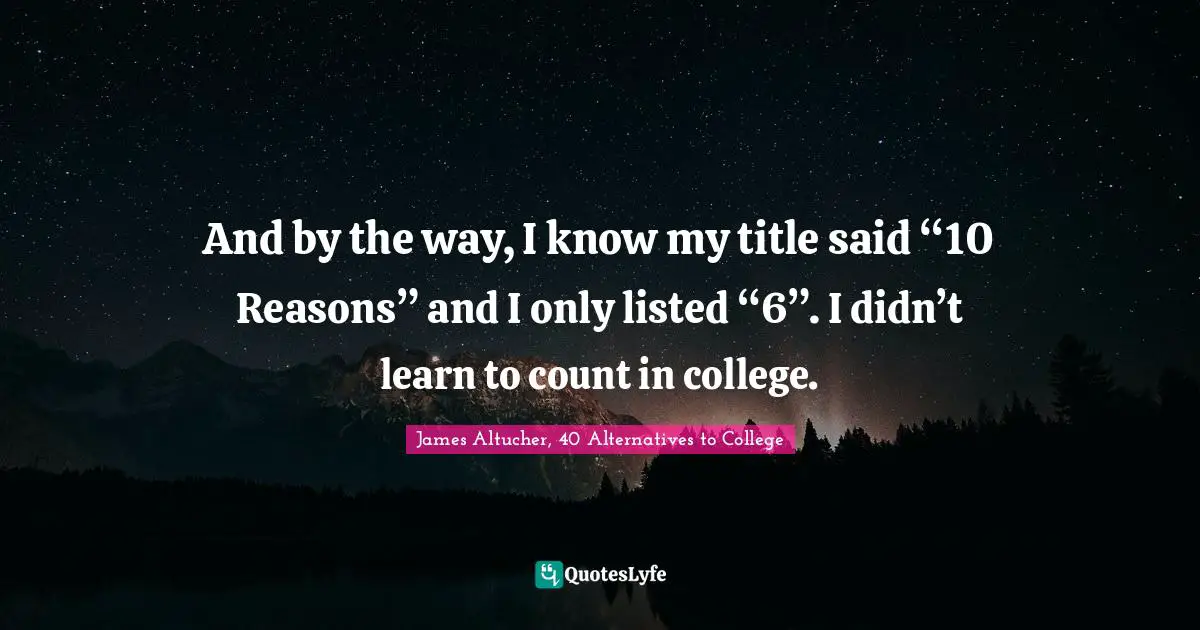 And by the way, I know my title said “10 Reasons” and I only listed “6”. I didn’t learn to count in college.