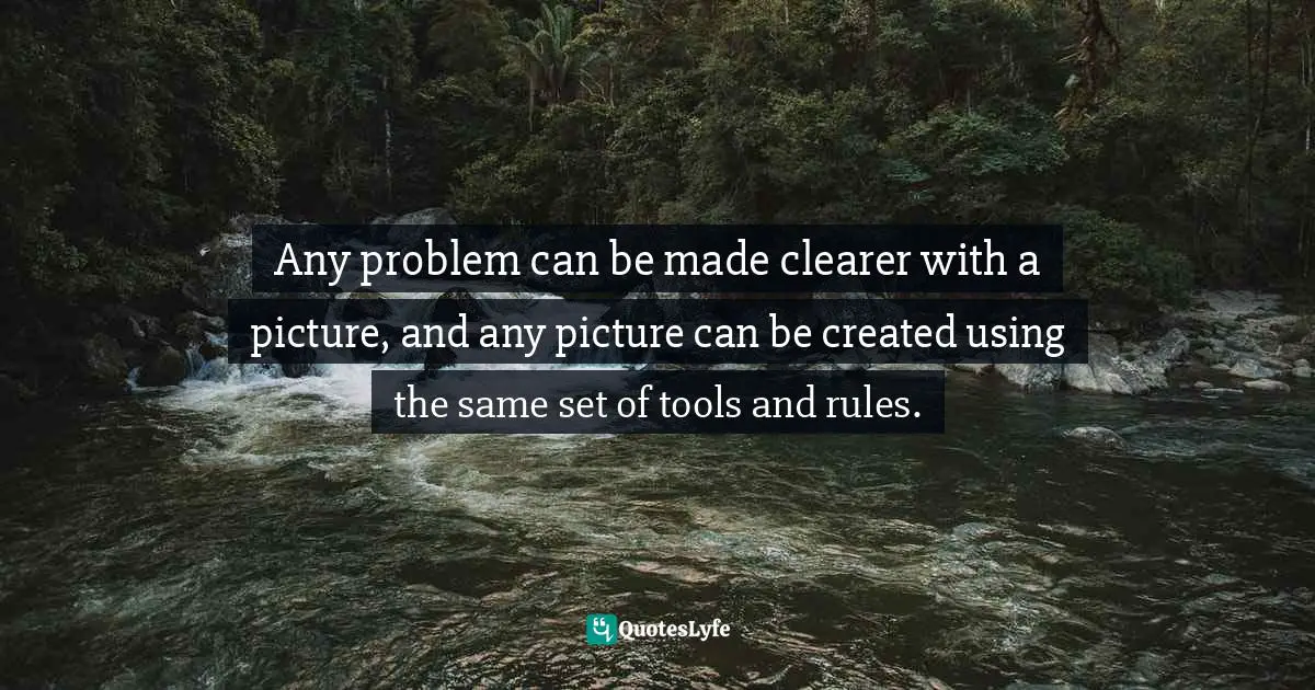 Any problem can be made clearer with a picture, and any picture can be created using the same set of tools and rules.