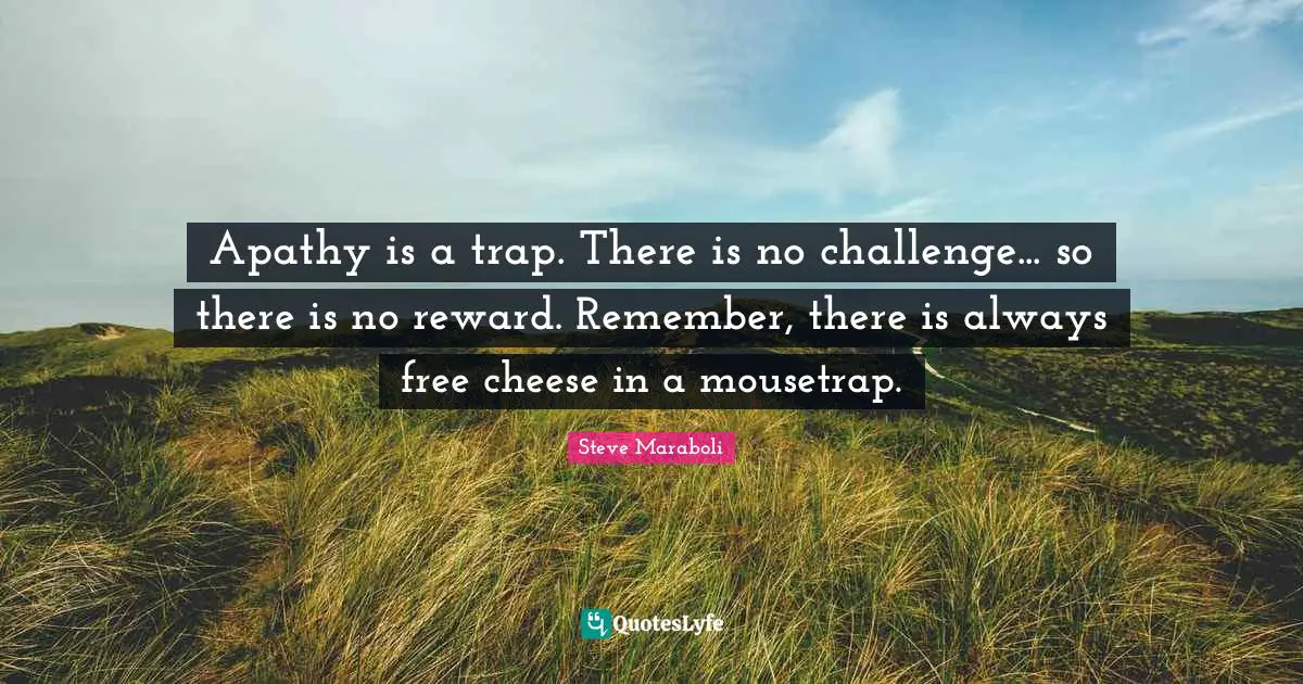 Apathy is a trap. There is no challenge... so there is no reward. Remember, there is always free cheese in a mousetrap.