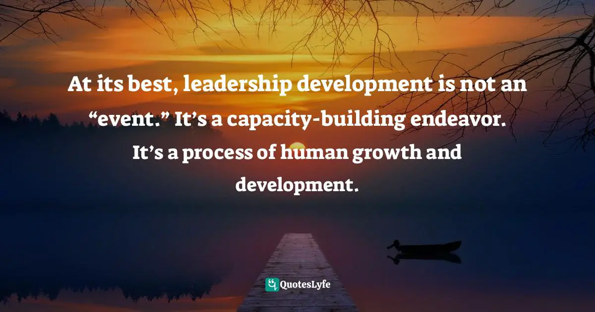 Linda Fisher Thornton Quotes: "At its best, leadership development is not an “event.” It’s a capacity-building endeavor. It’s a process of human growth and development."