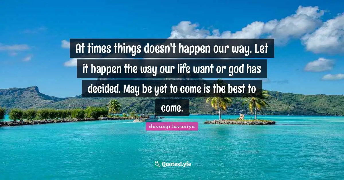 At times things doesn't happen our way. Let it happen the way our life want or god has decided. May be yet to come is the best to come.