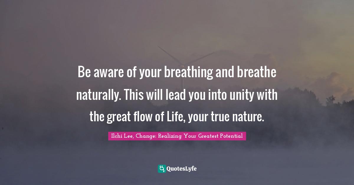 Be aware of your breathing and breathe naturally. This will lead you into unity with the great flow of Life, your true nature.