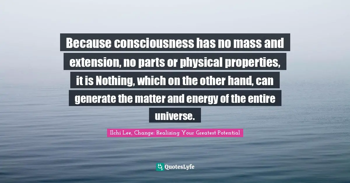 Because consciousness has no mass and extension, no parts or physical properties, it is Nothing, which on the other hand, can generate the matter and energy of the entire universe.