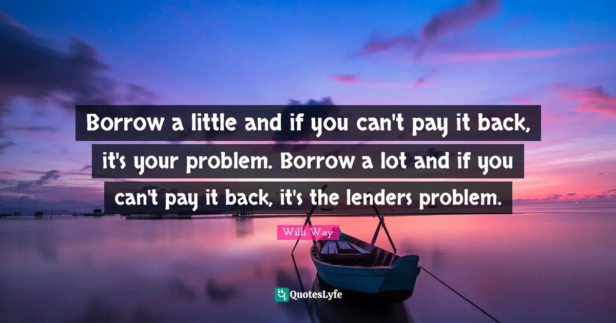 Borrow a little and if you can't pay it back, it's your problem. Borrow a lot and if you can't pay it back, it's the lenders problem.