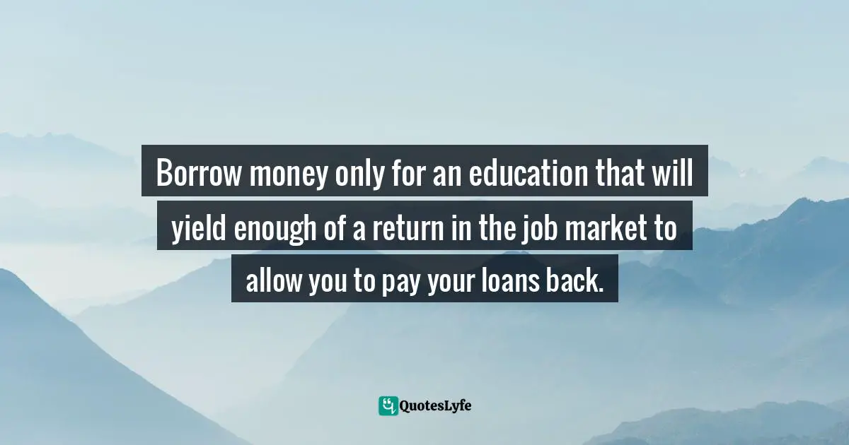 Borrow money only for an education that will yield enough of a return in the job market to allow you to pay your loans back.