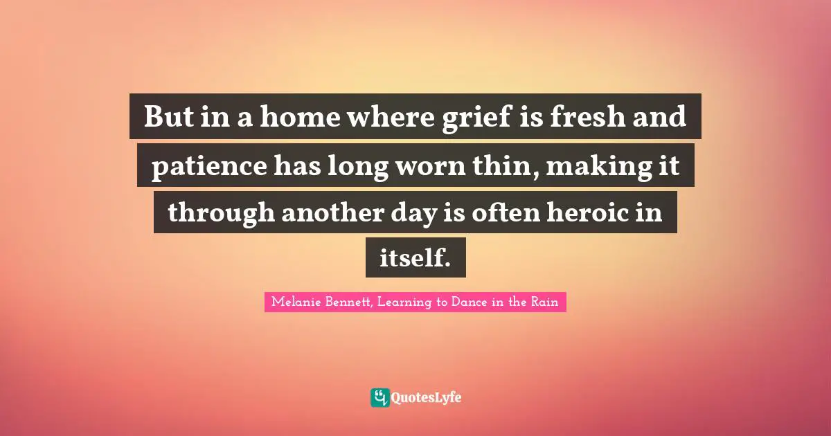 Grief And Loss Quotes: "But in a home where grief is fresh and patience has long worn thin, making it through another day is often heroic in itself."