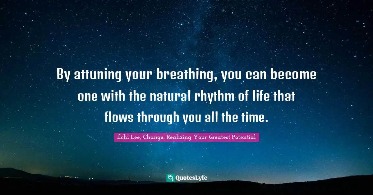 By attuning your breathing, you can become one with the natural rhythm of life that flows through you all the time.
