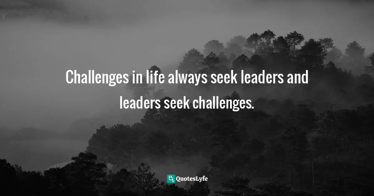 Challenges in life always seek leaders and leaders seek challenges.