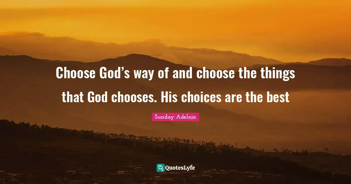 Choose God’s way of and choose the things that God chooses. His choices are the best