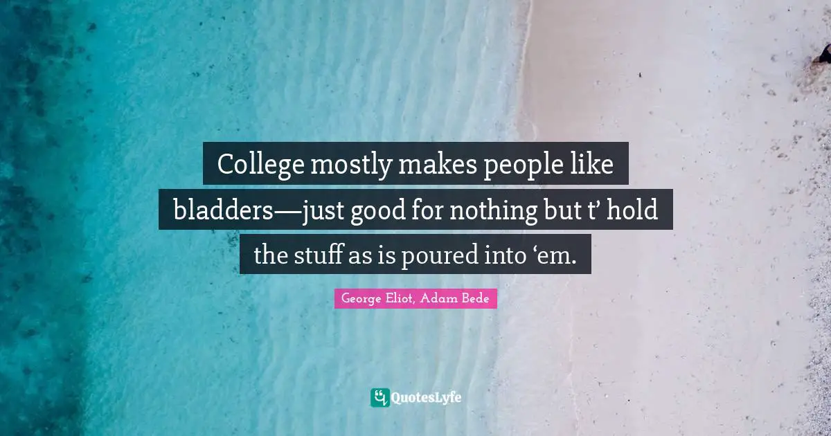 College mostly makes people like bladders—just good for nothing but t’ hold the stuff as is poured into ‘em.