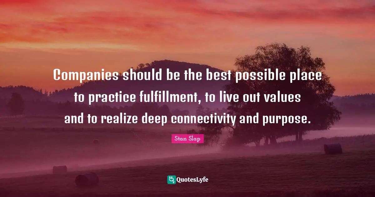 Stan Slap Quotes: Companies should be the best possible place to practice fulfillment, to live out values and to realize deep connectivity and purpose.