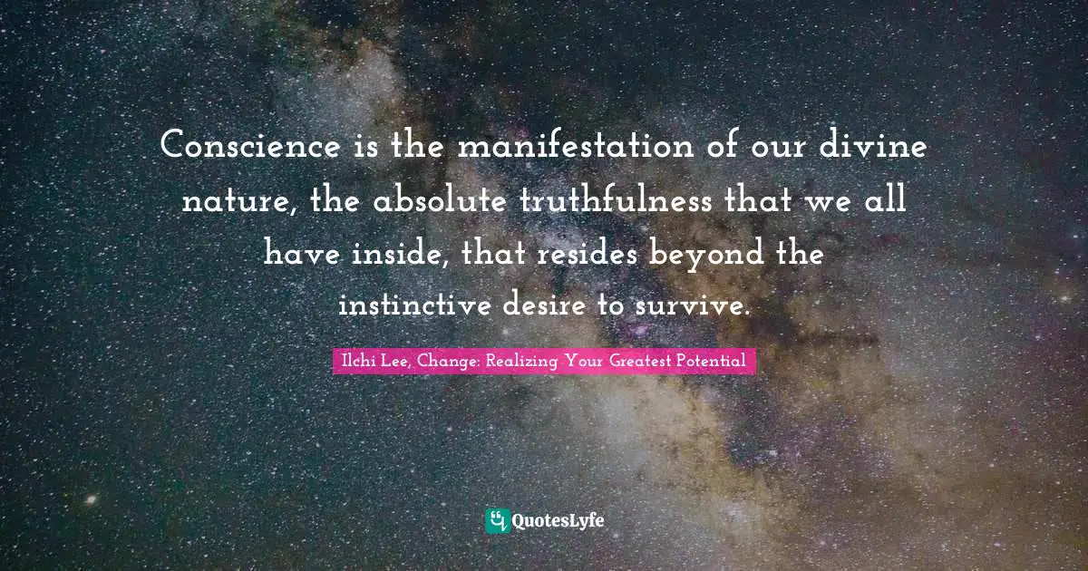 Conscience is the manifestation of our divine nature, the absolute truthfulness that we all have inside, that resides beyond the instinctive desire to survive.