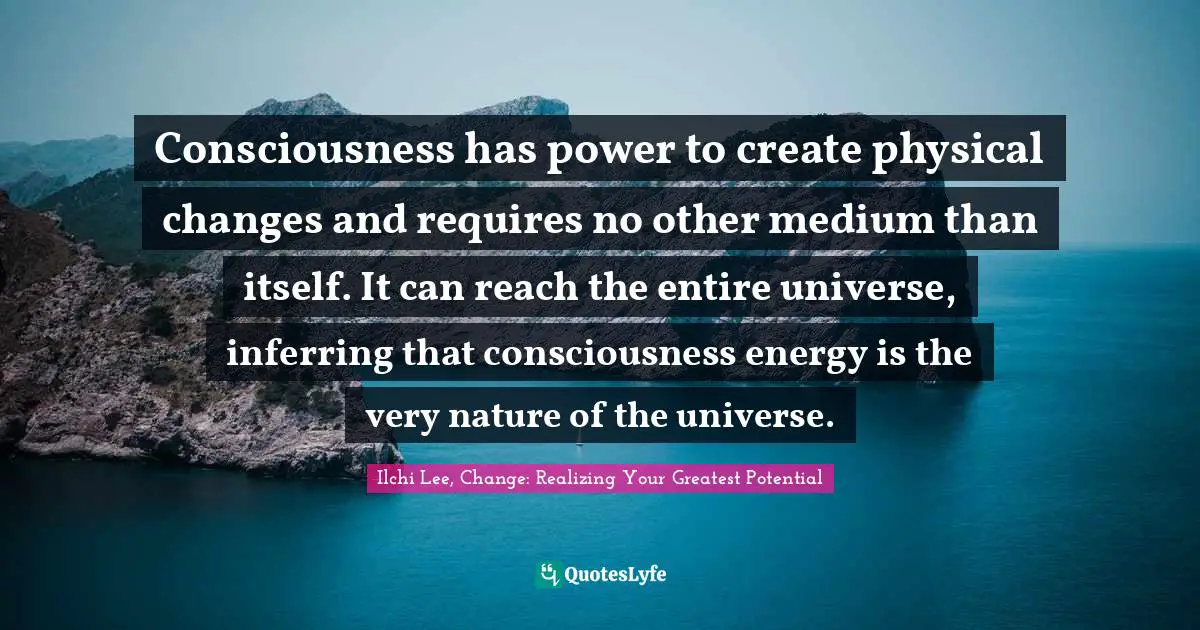 Consciousness has power to create physical changes and requires no other medium than itself. It can reach the entire universe, inferring that consciousness energy is the very nature of the universe.