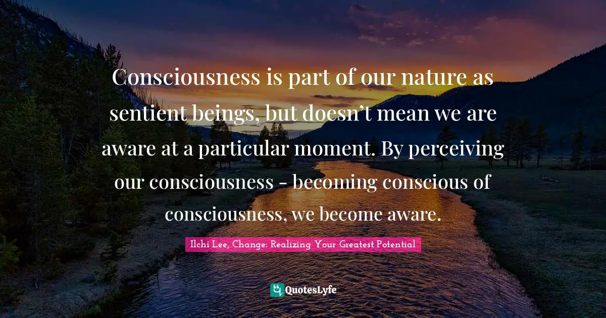 Consciousness is part of our nature as sentient beings, but doesn’t mean we are aware at a particular moment. By perceiving our consciousness - becoming conscious of consciousness, we become aware.