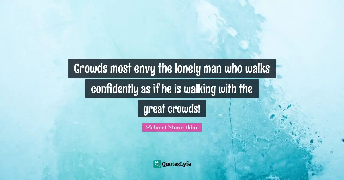 Crowds most envy the lonely man who walks confidently as if he is walking with the great crowds!