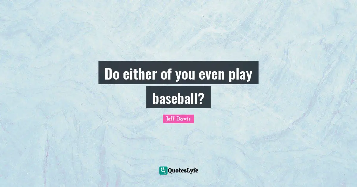 Do either of you even play baseball?