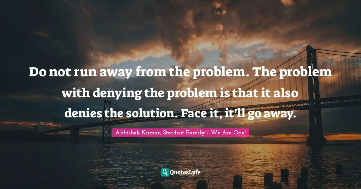 Abhishek Kumar Quotes: "Do not run away from the problem. The problem with denying the problem is that it also denies the solution. Face it, it'll go away."