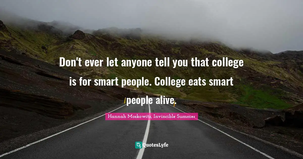 Don't ever let anyone tell you that college is for smart people. College eats smart people alive.