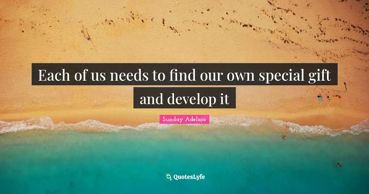 Each of us needs to find our own special gift and develop it