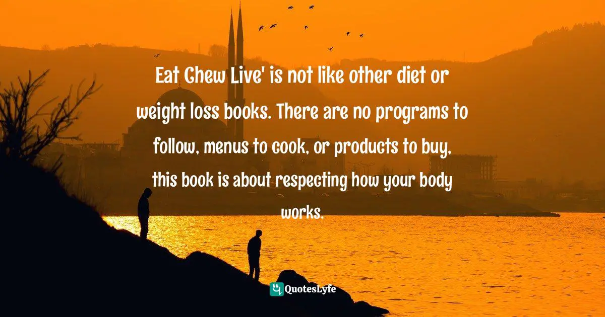 Eat Chew Live' is not like other diet or weight loss books. There are no programs to follow, menus to cook, or products to buy, this book is about respecting how your body works.