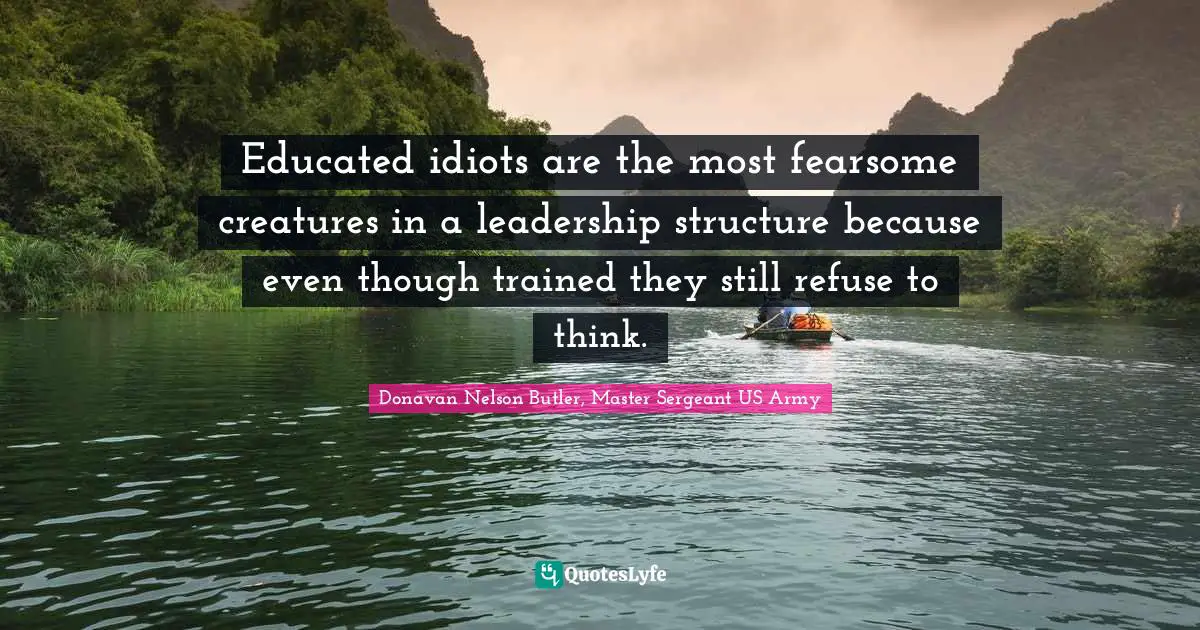 Leadership Development Quotes: "Educated idiots are the most fearsome creatures in a leadership structure because even though trained they still refuse to think."