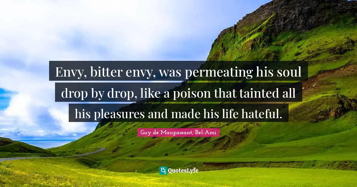 Envy, bitter envy, was permeating his soul drop by drop, like a poison that tainted all his pleasures and made his life hateful.