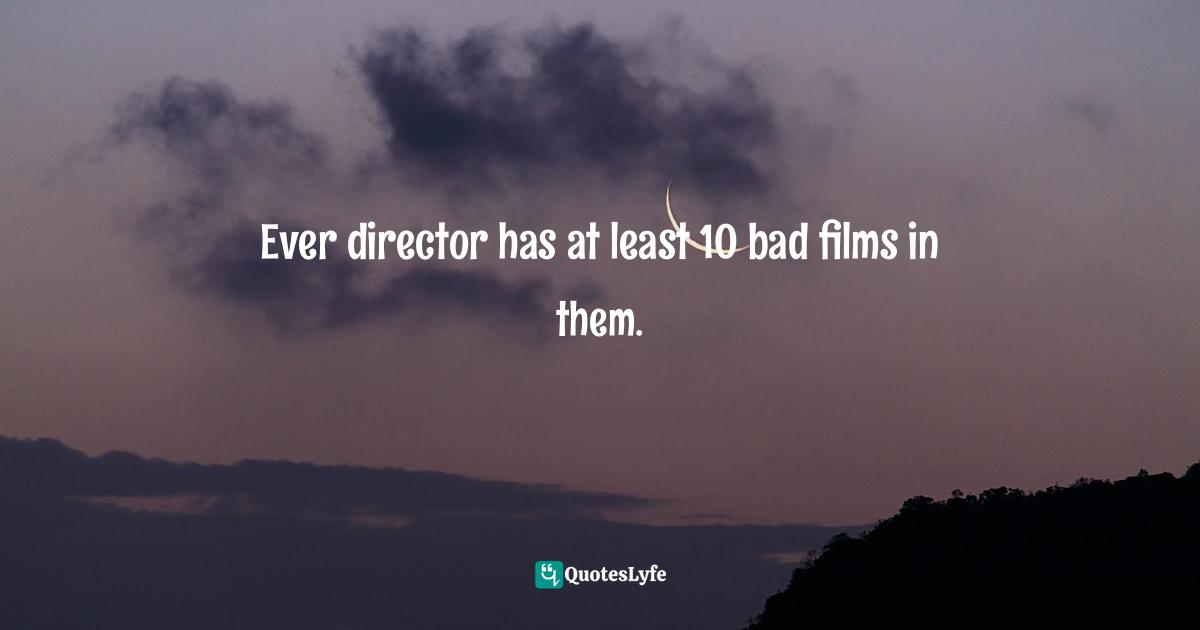Movies Quotes: "Ever director has at least 10 bad films in them."