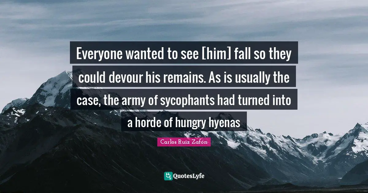 Everyone wanted to see [him] fall so they could devour his remains. As is usually the case, the army of sycophants had turned into a horde of hungry hyenas