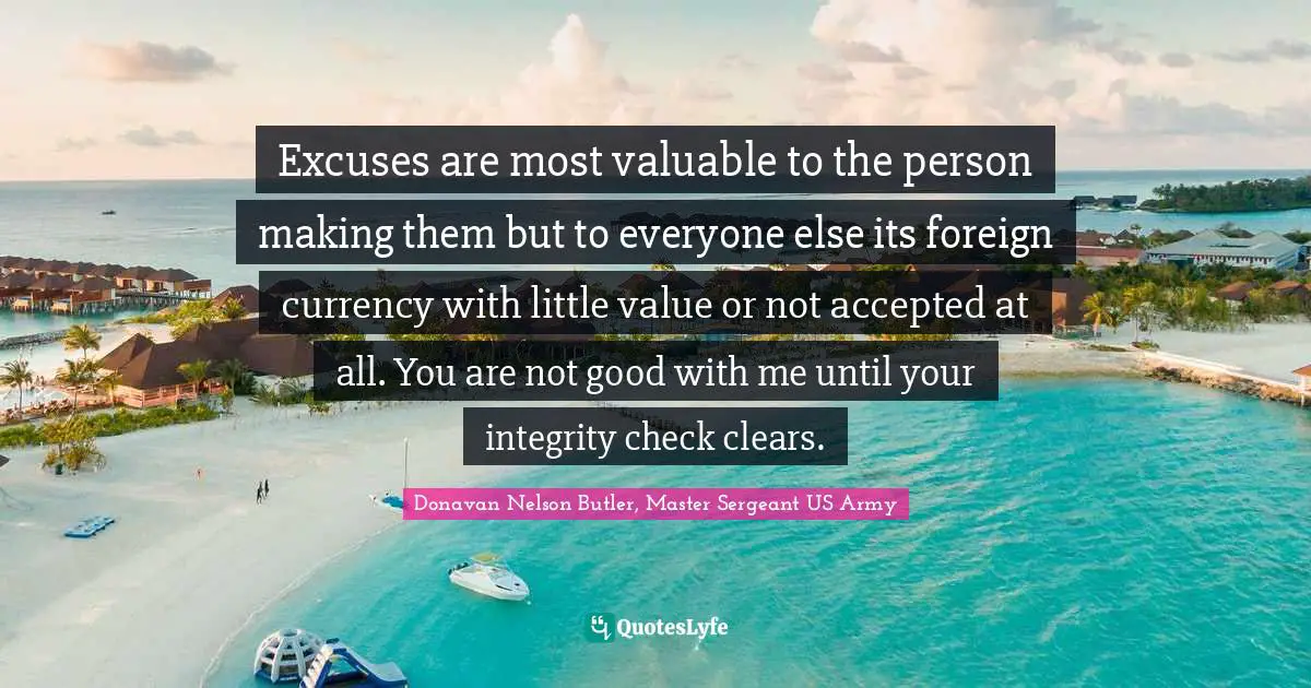 Leadership Development Quotes: "Excuses are most valuable to the person making them but to everyone else its foreign currency with little value or not accepted at all. You are not good with me until your integrity check clears."