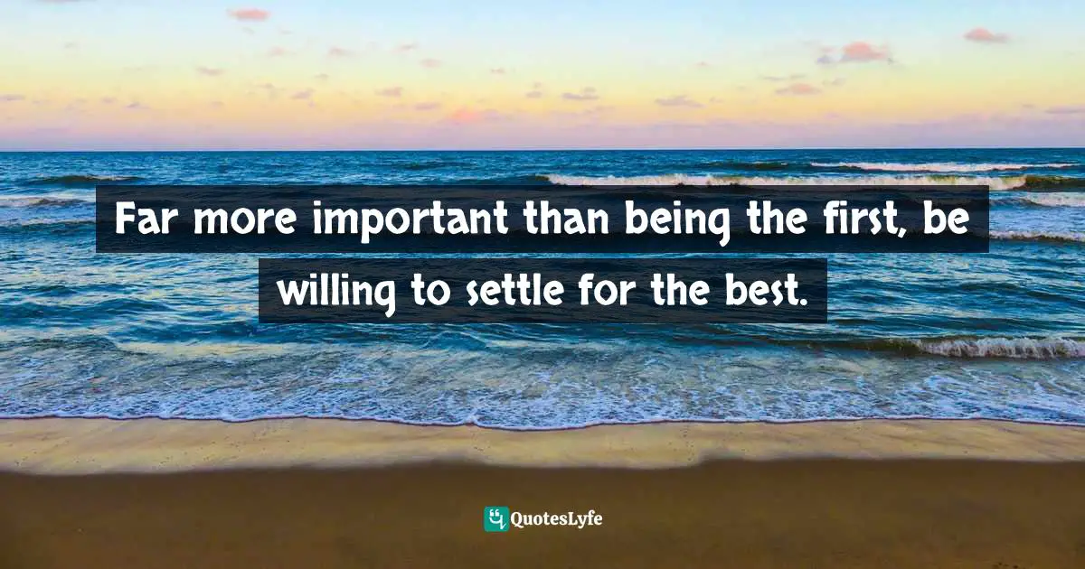 Far more important than being the first, be willing to settle for the best.