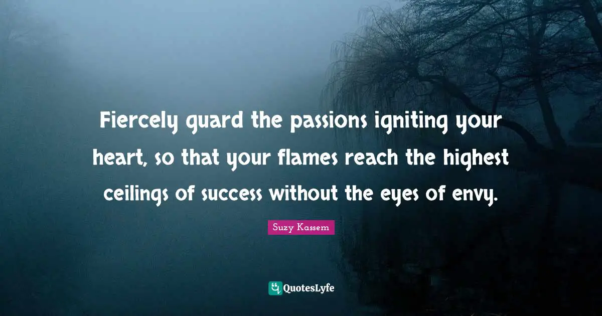Suzy Kassem Quotes: "Fiercely guard the passions igniting your heart, so that your flames reach the highest ceilings of success without the eyes of envy."