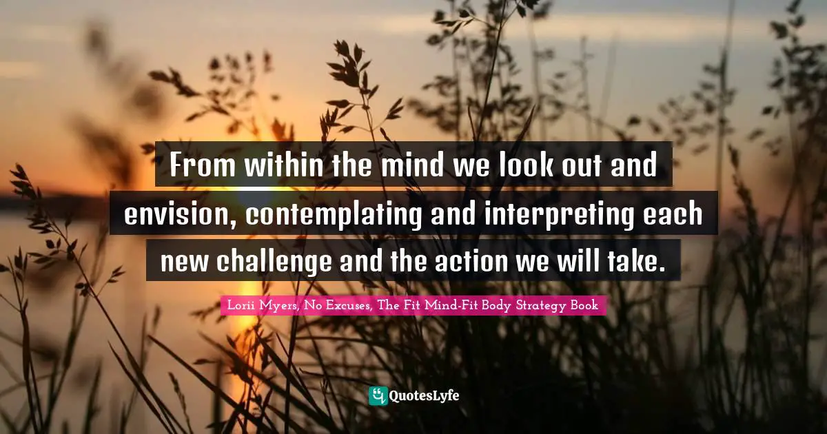 Interpret Quotes: "From within the mind we look out and envision, contemplating and interpreting each new challenge and the action we will take."